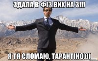 здала в фіз.вих на 3!!! я тя сломаю, Тарантіно)))