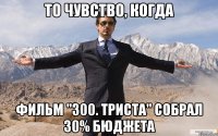 То чувство, когда Фильм "300. ТРИСТА" Собрал 30% бюджета