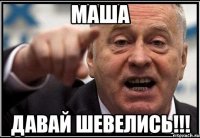 МАША ДАВАЙ ШЕВЕЛИСЬ!!!