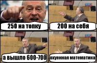 250 на топку 200 на себя а вышло 600-700 охуенная математика