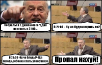 Собралься с Димоном сегодня поиграть в 21:00... В 21:00 - Ну че будем играть то? В 22:00 -Ну че блядь? -Ща погоди,ребенка спать уложу и все. Пропал нахуй!