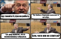 Еду такой в 6 утра на работу. Тут бабка с баулами залезает в автобус, тут дед кряхтит, что в поликлинику собрался. Бля, чего им не спится?