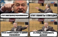 этот виртуалку переминовал этот пакеты спиздил эта в скайпе какую-то хуйню спрашивает а я, блядь, разруливать должен!