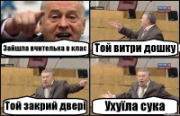 Зайшла вчителька в клас Той витри дошку Той закрий двері Ухуїла сука