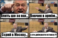 блять шо за нах... Вовчик в армію... Сєрий в Москву... а хто двіжувати остався ?!