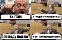 вы там э гондон посмотри сюда бля воду недают та вот такая девушка стаит