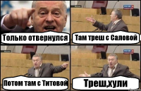 Только отвернулся Там треш с Саловой Потом там с Титовой Треш,хули