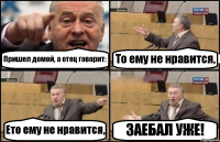 Пришел домой, а отец говорит: То ему не нравится, Ето ему не нравится, ЗАЕБАЛ УЖЕ!