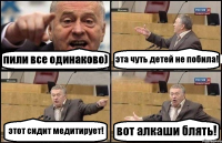 пили все одинаково) эта чуть детей не побила! этот сидит медитирует! вот алкаши блять!