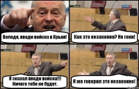 Володя, вводи войска в Крым! Как это незаконно? Не гони! Я сказал вводи войска!!! Ничего тебе не будет. Я же говорил это незаконно!