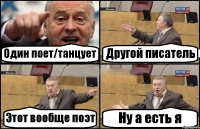 Один поет/танцует Другой писатель Этот вообще поэт Ну а есть я