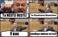 Та NESTLI NESTLI Тот Bloodstones Bloodstones У вас вообще имена есть!?