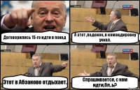 Договорились 15-го идти в поход А этот ,подонок, в командировку уехал. Этот в Абзаково отдыхает. Спрашивается, с кем идти,бл..ь?