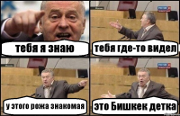 тебя я знаю тебя где-то видел у этого рожа знакомая это Бишкек детка