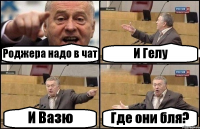 Роджера надо в чат И Гелу И Вазю Где они бля?