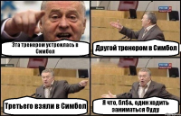 Эта тренером устроилась в Симбол Другой тренером в Симбол Третьего взяли в Симбол Я что, бл$&, один ходить заниматься буду