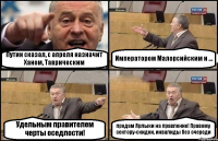 Путин сказал, с апреля назначит Ханом, Таврическим Императором Малорсийским и ... Удельным правителем черты оседлости! продам Ярлыки на правление! Правому сектору-скидки, инвалиды без очереди