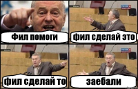 Фил помоги фил сделай это фил сделай то заебали