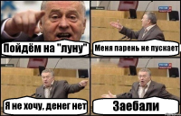 Пойдём на "луну" Меня парень не пускает Я не хочу, денег нет Заебали