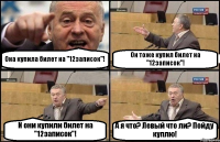 Она купила билет на "12записок"! Он тоже купил билет на "12записок"! И они купили билет на "12записок"! А я что? Левый что ли? Пойду куплю!