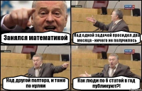 Занялся математикой Над одной задачей просидел два месяца - ничего не получилось Над другой полтора, и тоже по нулям Как люди по 6 статей в год публикуют?!