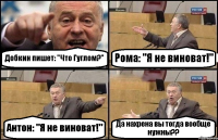 Добкин пишет: "Что Гуглом?" Рома: "Я не виноват!" Антон: "Я не виноват!" Да нахрена вы тогда вообще нужны??