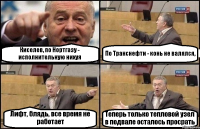 Киселев, по Нортгазу - исполнительную нихуя По Транснефти - конь не валялся, Лифт, блядь, все время не работает Теперь только тепловой узел в подвале осталось просрать