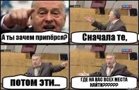 А ты зачем припёрся? Сначала те, потом эти... ГДЕ НА ВАС ВСЕХ МЕСТА НАЙТИ??????