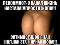 ПЕССИМИСТ-О КАКАЯ ЖИЗНЬ НАСТАЛА!!!ПРОСТО ЖОПА!!! ОПТИМИСТ-ШОП Я ТАК ЖИЛ,КАК ЭТА ЖИРНАЯ ЖОПА!!!