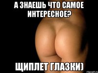 а знаешь что самое интересное? щиплет глазки)