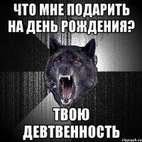 что мне подарить на день рождения? твою девтвенность