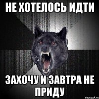 Не хотелось идти Захочу и завтра не приду