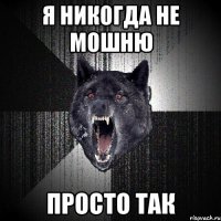 Я никогда не мошню просто так