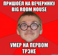 Пришоёл на вечеринку BIG ROOM HOUSE умер на первом трэке