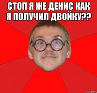 стоп я же денис как я получил двойку?? 