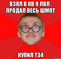 Взял в кв 9 лвл , продал весь шмот Купил Т34