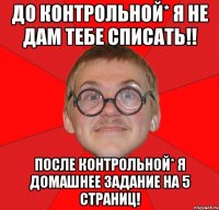 До контрольной* я не дам тебе списать!! после контрольной* Я ДОМАШНЕЕ ЗАДАНИЕ НА 5 страниц!