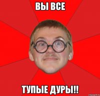 Вы все Тупые Дуры!!