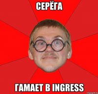 Серёга Гамает в Ingress