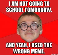 I am not going to school tomorrow. And yeah, I used the wrong meme.