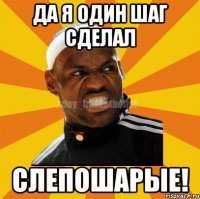 да я один шаг сделал слепошарые!