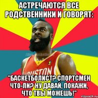 АСТРЕЧАЮТСЯ ВСЕ РОДСТВЕННИКИ И ГОВОРЯТ: "БАСКЕТБОЛИСТ? СПОРТСМЕН ЧТО-ЛИ? НУ ДАВАЙ, ПОКАЖИ, ЧТО ТВЫ МОЖЕШЬ!"