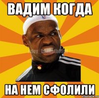 ВАДИМ КОГДА НА НЕМ СФОЛИЛИ