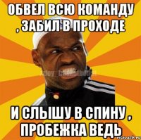 Обвел всю команду , забил в проходе И слышу в спину , пробежка ведь