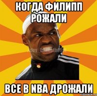 когда филипп рожали все в NBA дрожали