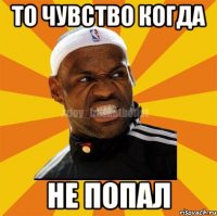 То чувство когда НЕ ПОПАЛ