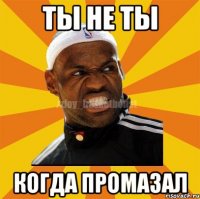 ты не ты когда промазал