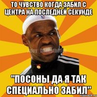 то чувство когда забил с центра на последней секунде "посоны да я так специально забил"