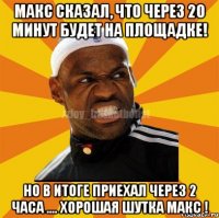 Макс сказал, что через 20 минут будет на площадке! но в итоге приехал через 2 часа .... хорошая шутка макс !