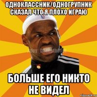 Одноклассник/одногрупник сказал что я плохо играю Больше его никто не видел